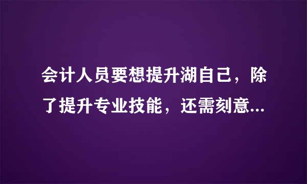 会计人员要想提升湖自己，除了提升专业技能，还需刻意培养自己的（  ）。