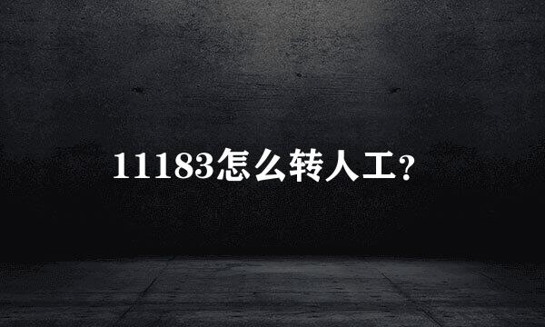 11183怎么转人工？