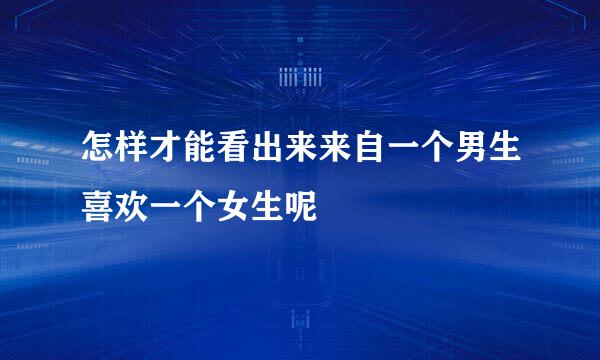 怎样才能看出来来自一个男生喜欢一个女生呢