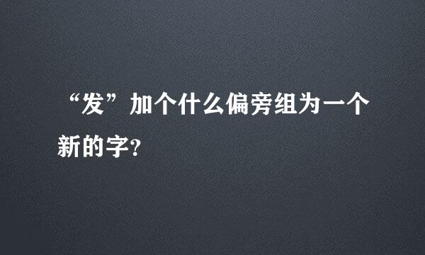 “发”加个什么偏旁组为一个新的字？