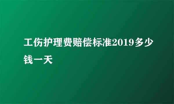 工伤护理费赔偿标准2019多少钱一天