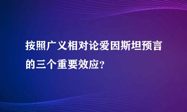 按照广义相对论爱因斯坦预言的三个重要效应？