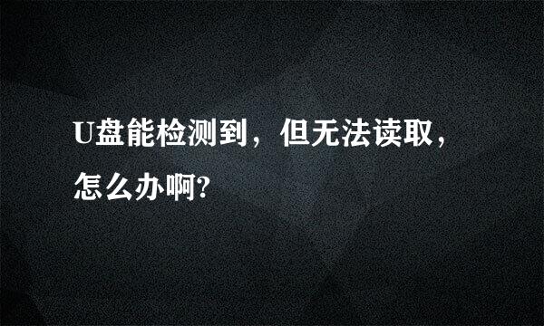 U盘能检测到，但无法读取，怎么办啊?