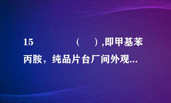 15    （ ）,即甲基苯丙胺，纯品片台厂间外观为无色晶体,晶莹剔透。