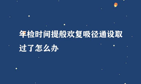 年检时间提般欢复吸径通设取过了怎么办