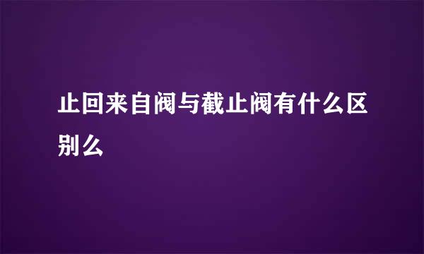 止回来自阀与截止阀有什么区别么