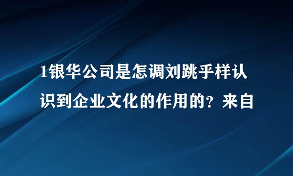 1银华公司是怎调刘跳乎样认识到企业文化的作用的？来自