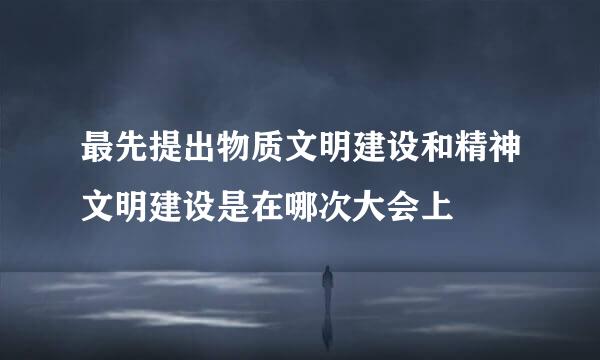 最先提出物质文明建设和精神文明建设是在哪次大会上