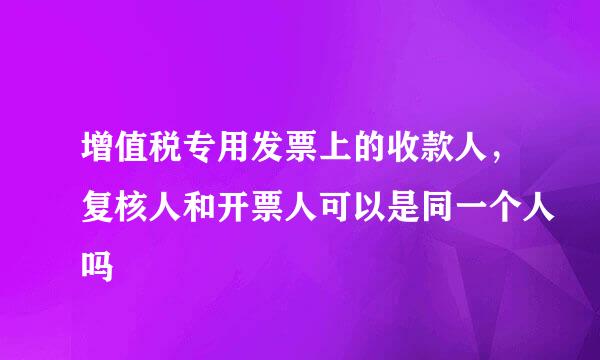 增值税专用发票上的收款人，复核人和开票人可以是同一个人吗