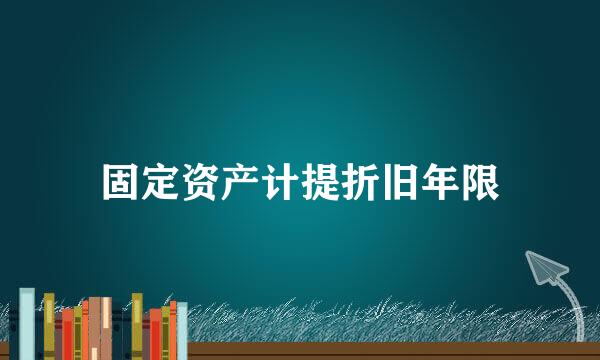 固定资产计提折旧年限