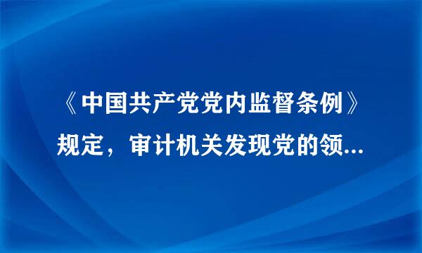 《中国共产党党内监督条例》规定，审计机关发现党的领导干部涉嫌违纪的问题线索，应当向同级党组织报告，必要时向上级党组织报告...