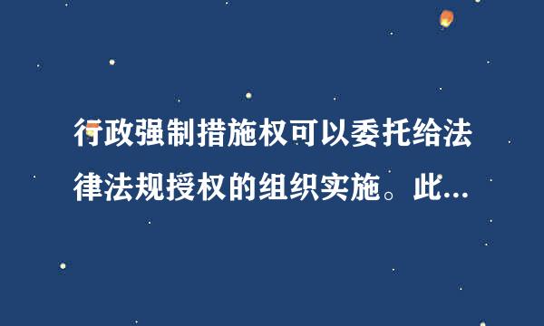 行政强制措施权可以委托给法律法规授权的组织实施。此题为判断题(对，来自错)。请帮忙给出正确答案和分析，谢谢！