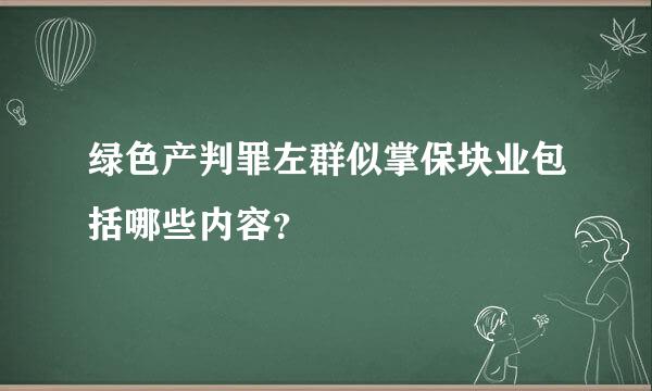 绿色产判罪左群似掌保块业包括哪些内容？