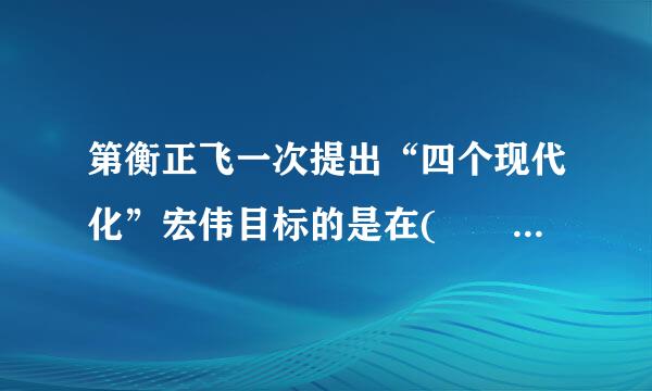 第衡正飞一次提出“四个现代化”宏伟目标的是在(    )来自