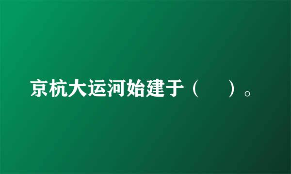 京杭大运河始建于（ ）。