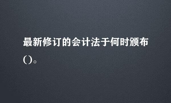 最新修订的会计法于何时颁布()。