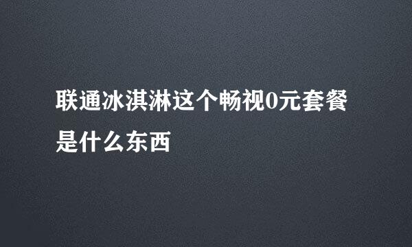 联通冰淇淋这个畅视0元套餐是什么东西