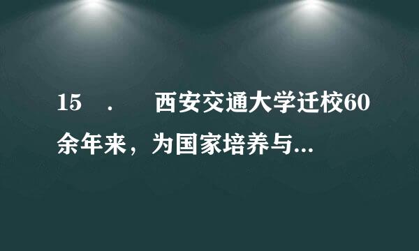 15 ． 西安交通大学迁校60余年来，为国家培养与输送了块卫想久整关取论检大约（ ）万名各类专门人才