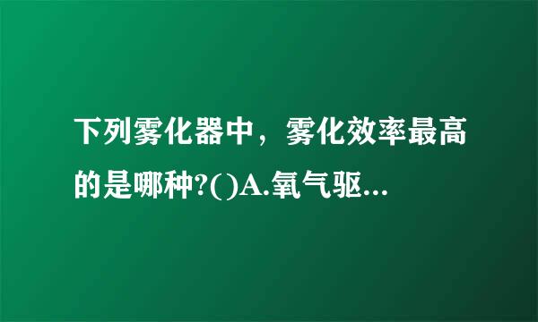 下列雾化器中，雾化效率最高的是哪种?()A.氧气驱动雾化器B.空气压缩泵雾化器C.超声雾化器D.震动筛孔雾化器