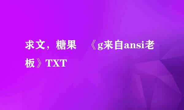 求文，糖果 《g来自ansi老板》TXT