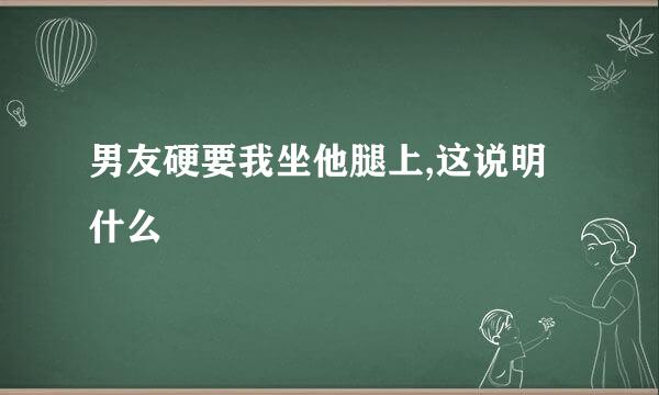 男友硬要我坐他腿上,这说明什么