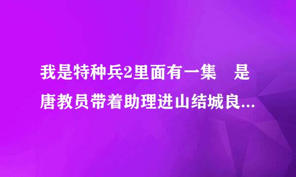 我是特种兵2里面有一集 是唐教员带着助理进山结城良样优叫考并果美女助理体力不支在路旁脱下了自己的靴子露出了白袜子