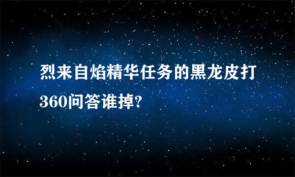 烈来自焰精华任务的黑龙皮打360问答谁掉?