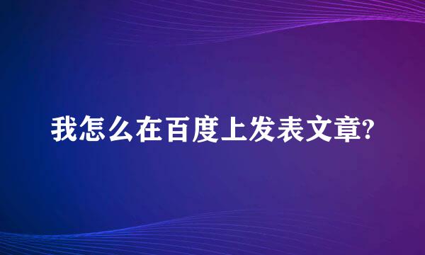 我怎么在百度上发表文章?