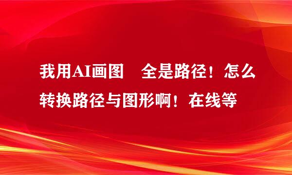 我用AI画图 全是路径！怎么转换路径与图形啊！在线等