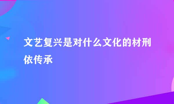 文艺复兴是对什么文化的材刑依传承