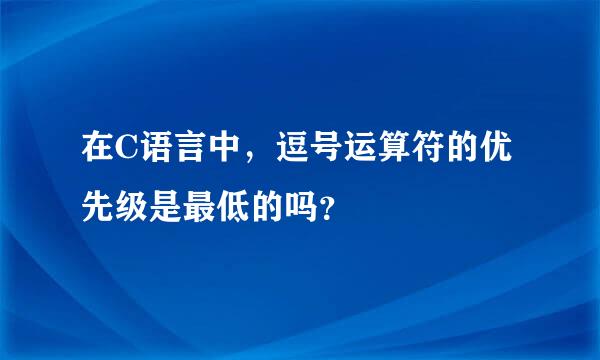 在C语言中，逗号运算符的优先级是最低的吗？