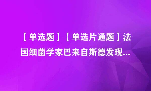 【单选题】【单选片通题】法国细菌学家巴来自斯德发现酒变酸,肉汤变质都是细菌作怪。经过处理,消灭或隔离细菌,就可以防止酒和肉汤变质...