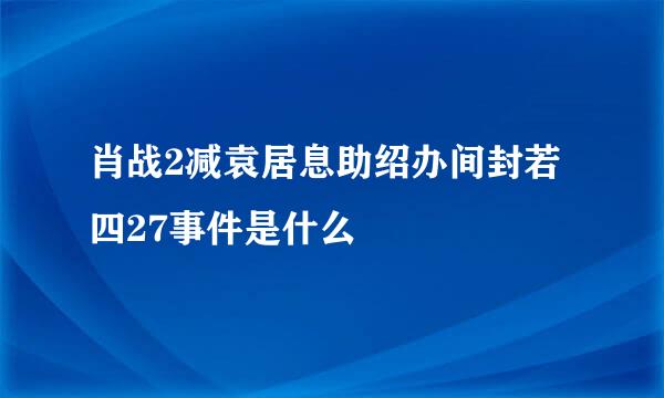 肖战2减袁居息助绍办间封若四27事件是什么