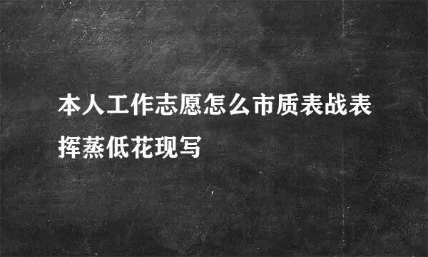 本人工作志愿怎么市质表战表挥蒸低花现写