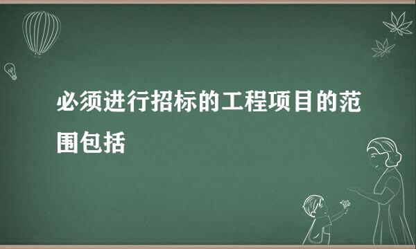 必须进行招标的工程项目的范围包括