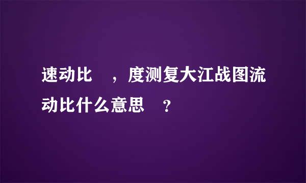 速动比 ，度测复大江战图流动比什么意思 ？