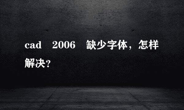 cad 2006 缺少字体，怎样解决？