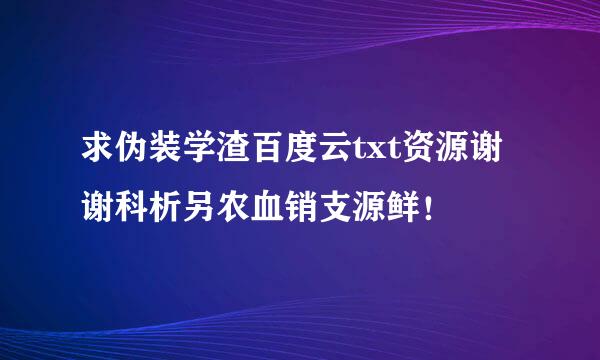 求伪装学渣百度云txt资源谢谢科析另农血销支源鲜！