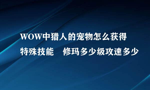 WOW中猎人的宠物怎么获得特殊技能 修玛多少级攻速多少