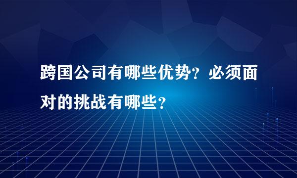 跨国公司有哪些优势？必须面对的挑战有哪些？