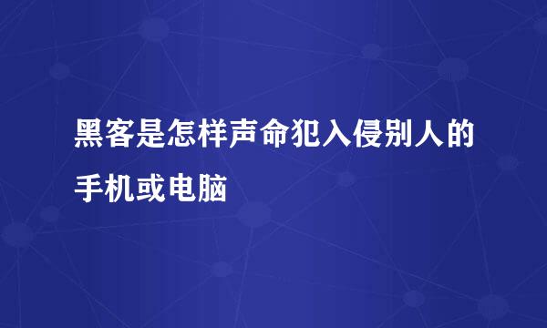 黑客是怎样声命犯入侵别人的手机或电脑