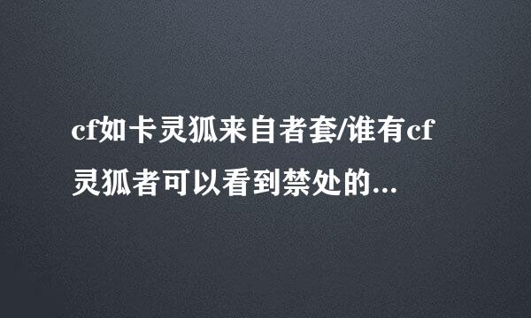 cf如卡灵狐来自者套/谁有cf灵狐者可以看到禁处的还有胸部的禁图