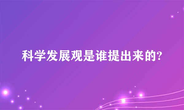 科学发展观是谁提出来的?