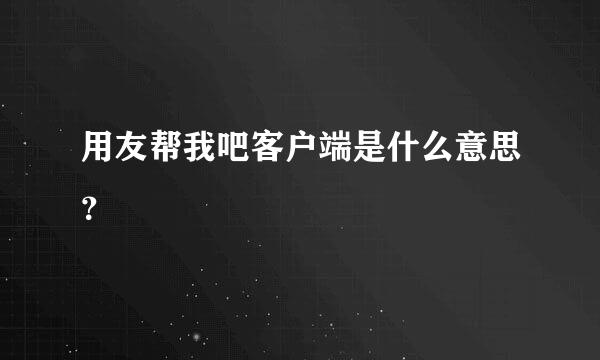 用友帮我吧客户端是什么意思？