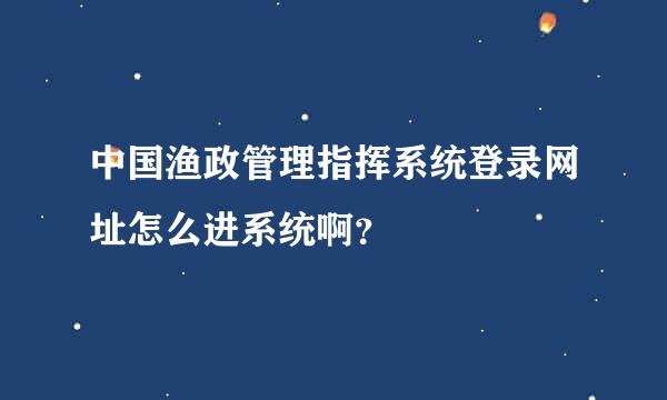 中国渔政管理指挥系统登录网址怎么进系统啊？