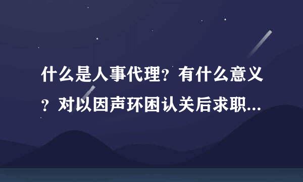 什么是人事代理？有什么意义？对以因声环困认关后求职有影响吗？