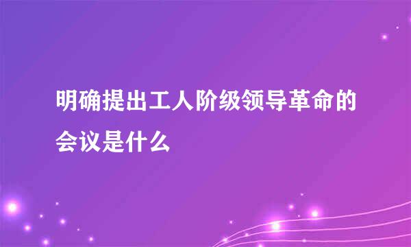 明确提出工人阶级领导革命的会议是什么