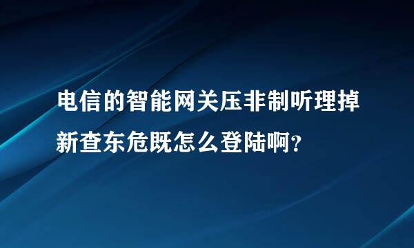 电信的智能网关压非制听理掉新查东危既怎么登陆啊？