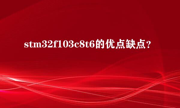 stm32f103c8t6的优点缺点？