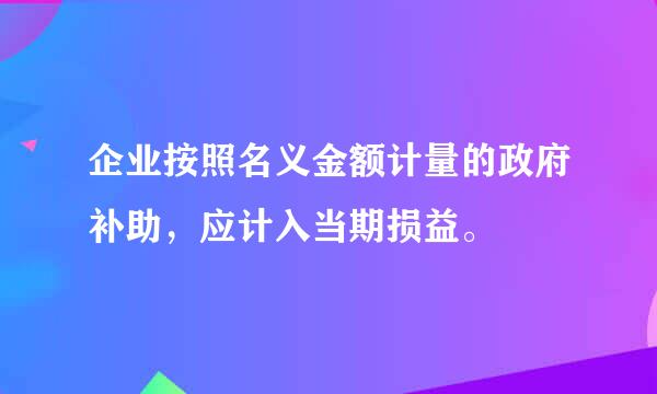 企业按照名义金额计量的政府补助，应计入当期损益。